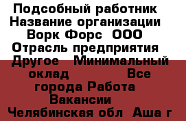 Подсобный работник › Название организации ­ Ворк Форс, ООО › Отрасль предприятия ­ Другое › Минимальный оклад ­ 25 000 - Все города Работа » Вакансии   . Челябинская обл.,Аша г.